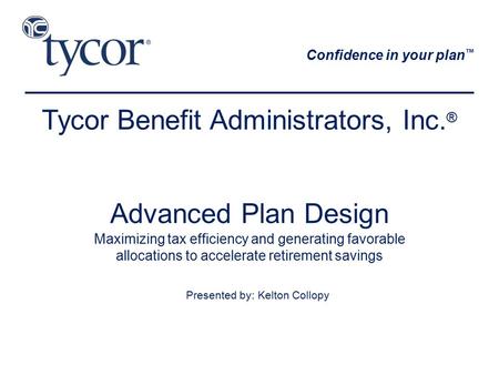 Advanced Plan Design Maximizing tax efficiency and generating favorable allocations to accelerate retirement savings Presented by: Kelton Collopy Tycor.