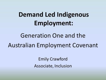 Demand Led Indigenous Employment: Generation One and the Australian Employment Covenant Emily Crawford Associate, Inclusion.