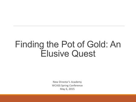 Finding the Pot of Gold: An Elusive Quest New Director’s Academy WCASS Spring Conference May 6, 2015.