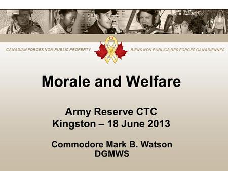 CANADIAN FORCES NON-PUBLIC PROPERTY BIENS NON PUBLICS DES FORCES CANADIENNES Morale and Welfare Army Reserve CTC Kingston – 18 June 2013 Commodore Mark.