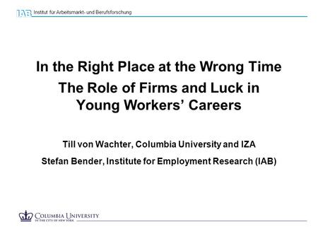 Institut für Arbeitsmarkt- und Berufsforschung In the Right Place at the Wrong Time The Role of Firms and Luck in Young Workers’ Careers Till von Wachter,