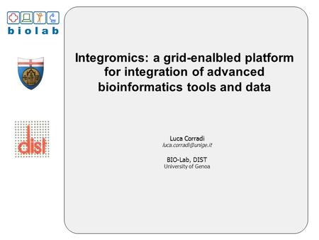 Integromics: a grid-enalbled platform for integration of advanced bioinformatics tools and data Luca Corradi Luca Corradi BIO-Lab,