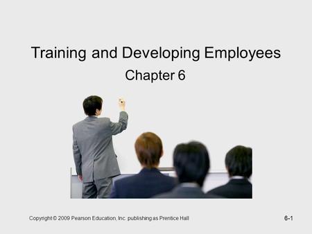 Copyright © 2009 Pearson Education, Inc. publishing as Prentice Hall 6-1 Training and Developing Employees Chapter 6.