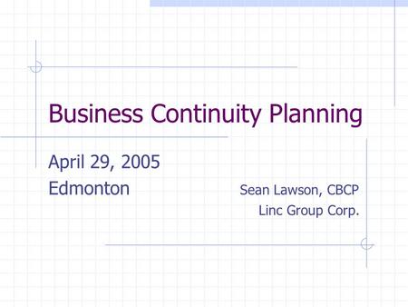 Business Continuity Planning April 29, 2005 Edmonton Sean Lawson, CBCP Linc Group Corp.