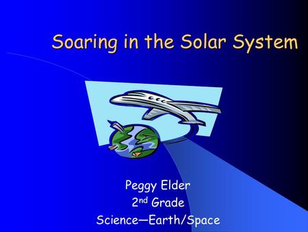 Soaring in the Solar System Peggy Elder 2 nd Grade Science—Earth/Space.