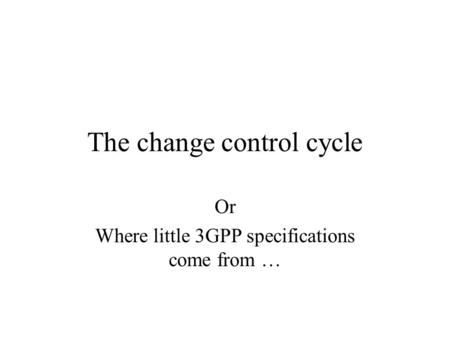 The change control cycle Or Where little 3GPP specifications come from …