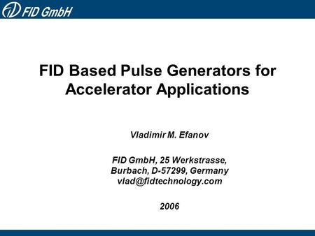 FID Based Pulse Generators for Accelerator Applications Vladimir M. Efanov FID GmbH, 25 Werkstrasse, Burbach, D-57299, Germany 2006.
