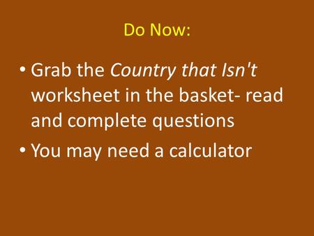 Do Now: Grab the Country that Isn't worksheet in the basket- read and complete questions You may need a calculator.