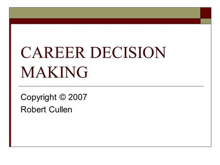 CAREER DECISION MAKING Copyright © 2007 Robert Cullen.