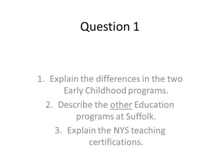 Question 1 1.Explain the differences in the two Early Childhood programs. 2.Describe the other Education programs at Suffolk. 3.Explain the NYS teaching.