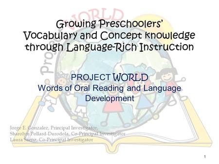 1 Growing Preschoolers’ Vocabulary and Concept knowledge through Language-Rich Instruction Jorge E. Gonzalez, Principal Investigator, Sharolyn Pollard-Durodola,