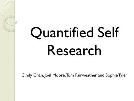 Quantified Self Research Cindy Chan, Joel Moore, Tom Fairweather and Sophie Tyler.