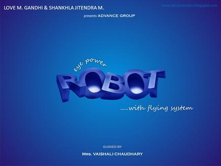 LOVE M. GANDHI & SHANKHLA JITENDRA M.. eye power ROBOT with flying system guided by Mrs. VAISHALI CHAUDHARY Present ADVANCE GROUP eye power R RR ROBOT.