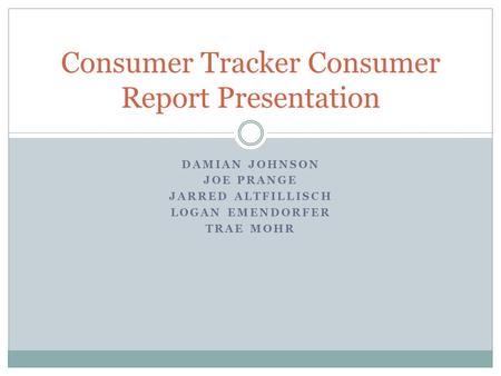 DAMIAN JOHNSON JOE PRANGE JARRED ALTFILLISCH LOGAN EMENDORFER TRAE MOHR Consumer Tracker Consumer Report Presentation.