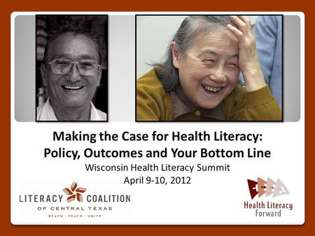 Making the Case for Health Literacy: Policy, Outcomes and Your Bottom Line Wisconsin Health Literacy Summit April 9-10, 2012.