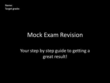 Mock Exam Revision Your step by step guide to getting a great result! Name: Target grade: