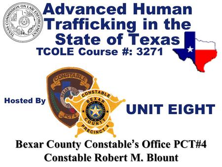 Advanced Human Trafficking in the State of Texas TCOLE Course #: 3271 Hosted By Bexar County Constable ’ s Office PCT#4 Constable Robert M. Blount UNIT.