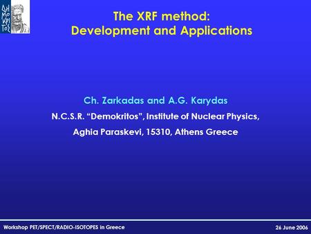 Workshop PET/SPECT/RADIO-ISOTOPES in Greece 26 June 2006 The XRF method: Development and Applications Ch. Zarkadas and A.G. Karydas N.C.S.R. “Demokritos”,