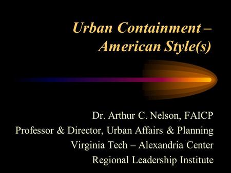 Urban Containment – American Style(s) Dr. Arthur C. Nelson, FAICP Professor & Director, Urban Affairs & Planning Virginia Tech – Alexandria Center Regional.