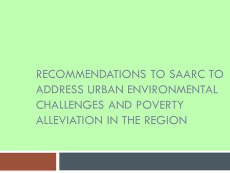 RECOMMENDATIONS TO SAARC TO ADDRESS URBAN ENVIRONMENTAL CHALLENGES AND POVERTY ALLEVIATION IN THE REGION.
