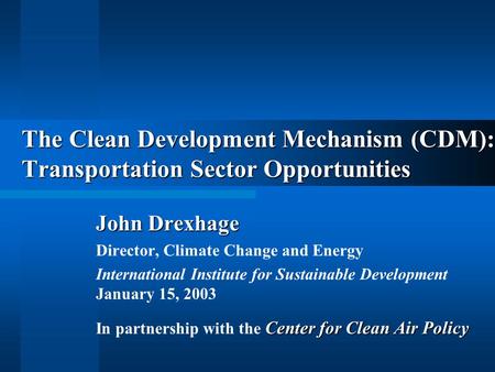 The Clean Development Mechanism (CDM): Transportation Sector Opportunities John Drexhage Director, Climate Change and Energy International Institute for.