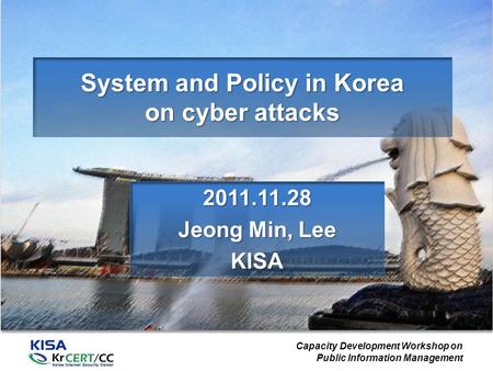 Capacity Development Workshop on Public Information Management System and Policy in Korea on cyber attacks 2011.11.28 Jeong Min, Lee KISA.