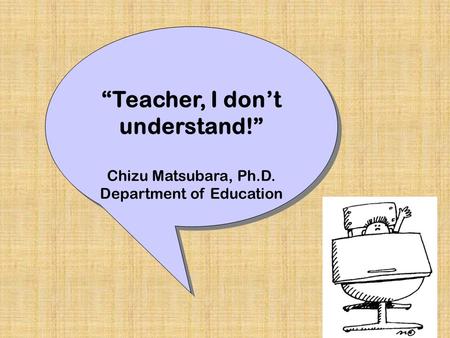 “Teacher, I don’t understand!” Chizu Matsubara, Ph.D. Department of Education “Teacher, I don’t understand!” Chizu Matsubara, Ph.D. Department of Education.
