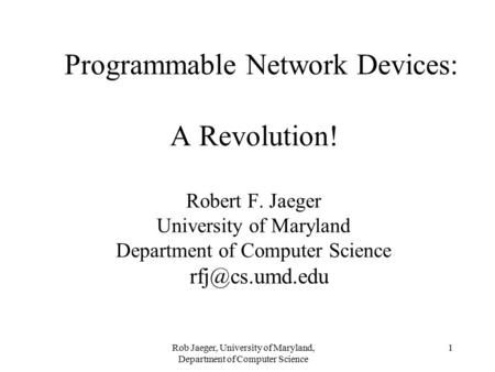 Rob Jaeger, University of Maryland, Department of Computer Science 1 Programmable Network Devices: A Revolution! Robert F. Jaeger University of Maryland.