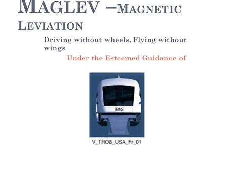 M AGLEV – M AGNETIC L EVIATION Driving without wheels, Flying without wings Under the Esteemed Guidance of.