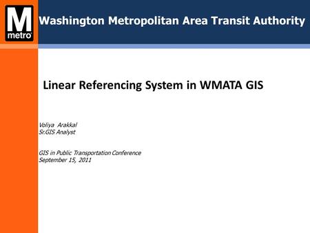 Washington Metropolitan Area Transit Authority Voliya Arakkal Sr.GIS Analyst GIS in Public Transportation Conference September 15, 2011 Linear Referencing.