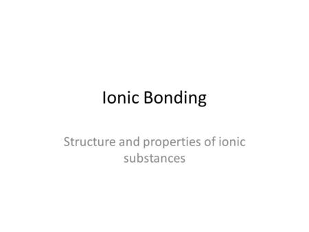 Ionic Bonding Structure and properties of ionic substances.