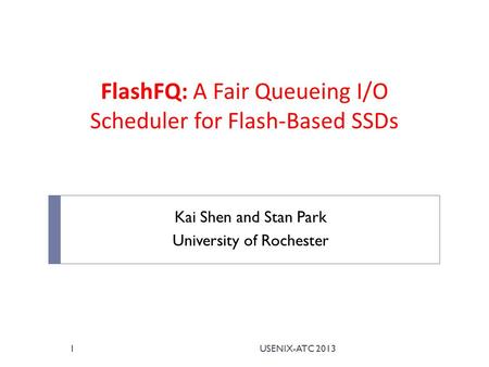 FlashFQ: A Fair Queueing I/O Scheduler for Flash-Based SSDs Kai Shen and Stan Park University of Rochester USENIX-ATC 20131.