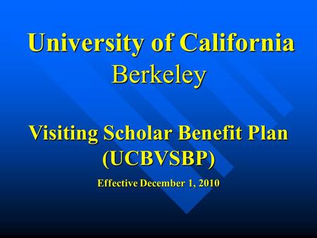 University of California Berkeley Visiting Scholar Benefit Plan (UCBVSBP) Effective December 1, 2010.