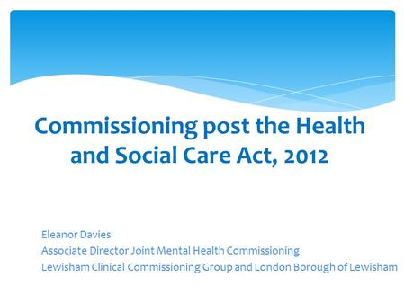 Eleanor Davies Associate Director Joint Mental Health Commissioning Lewisham Clinical Commissioning Group and London Borough of Lewisham Commissioning.