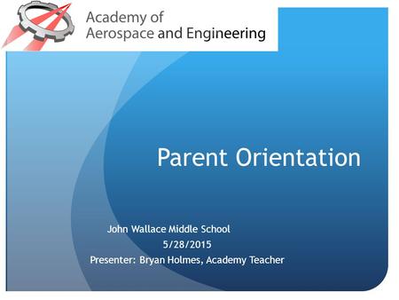 Parent Orientation John Wallace Middle School 5/28/2015 Presenter: Bryan Holmes, Academy Teacher.