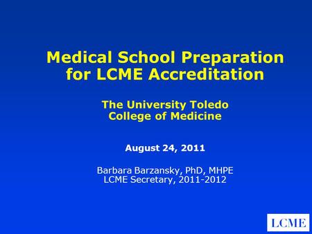 Medical School Preparation for LCME Accreditation The University Toledo College of Medicine August 24, 2011 Barbara Barzansky, PhD, MHPE LCME Secretary,