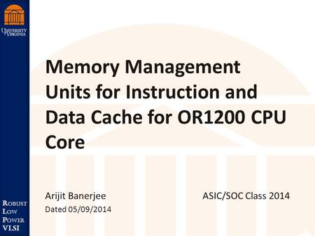 Robust Low Power VLSI R obust L ow P ower VLSI Memory Management Units for Instruction and Data Cache for OR1200 CPU Core Arijit Banerjee ASIC/SOC Class.