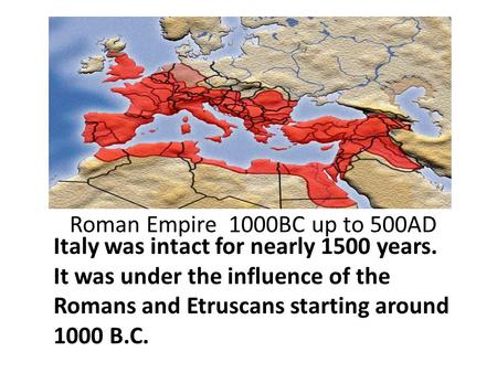 Roman Empire 1000BC up to 500AD Italy was intact for nearly 1500 years. It was under the influence of the Romans and Etruscans starting around 1000 B.C.