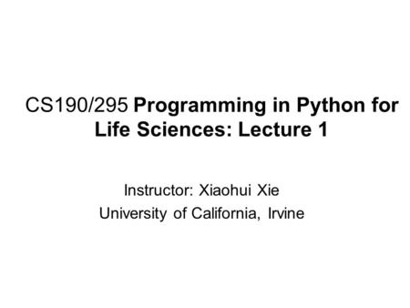 CS190/295 Programming in Python for Life Sciences: Lecture 1 Instructor: Xiaohui Xie University of California, Irvine.