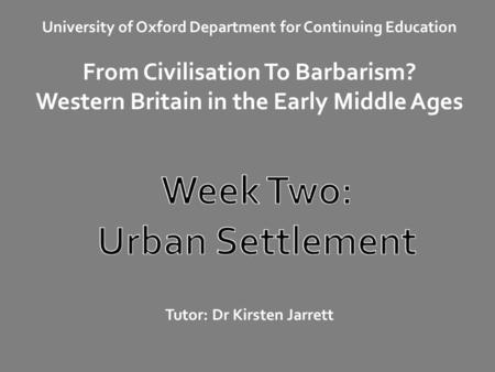 University of Oxford Department for Continuing Education From Civilisation To Barbarism? Western Britain in the Early Middle Ages Tutor: Dr Kirsten Jarrett.