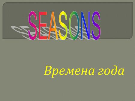 Времена года. S e a s o s n Autumn Winter Spring Summer.