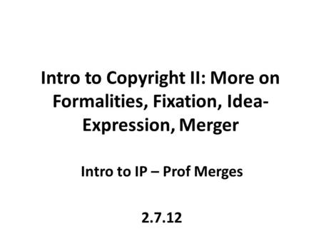 Intro to Copyright II: More on Formalities, Fixation, Idea- Expression, Merger Intro to IP – Prof Merges 2.7.12.