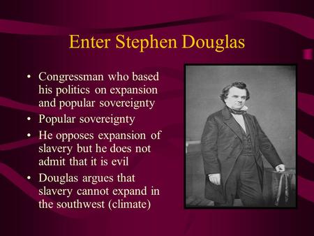 Enter Stephen Douglas Congressman who based his politics on expansion and popular sovereignty Popular sovereignty He opposes expansion of slavery but he.