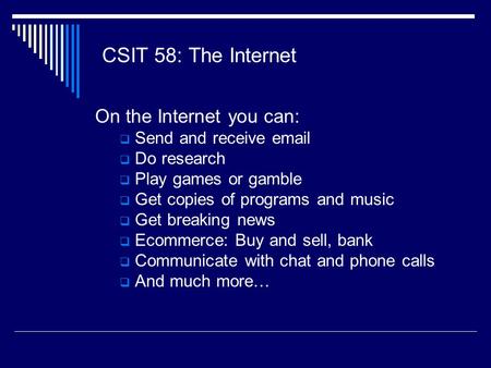 CSIT 58: The Internet On the Internet you can:  Send and receive email  Do research  Play games or gamble  Get copies of programs and music  Get breaking.