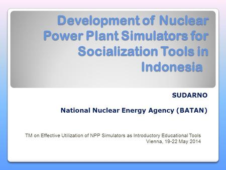 Development of Nuclear Power Plant Simulators for Socialization Tools in Indonesia SUDARNO National Nuclear Energy Agency (BATAN) TM on Effective Utilization.