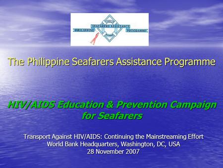 The Philippine Seafarers Assistance Programme HIV/AIDS Education & Prevention Campaign for Seafarers Transport Against HIV/AIDS: Continuing the Mainstreaming.