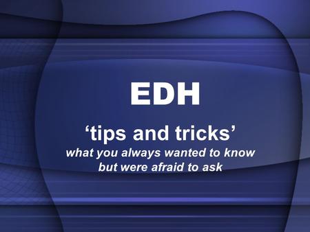 EDH ‘tips and tricks’ what you always wanted to know but were afraid to ask.