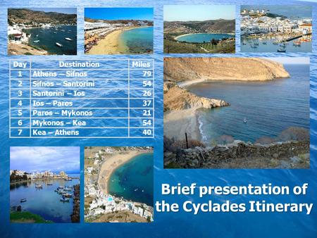 Brief presentation of the Cyclades Itinerary DayDestinationMiles 1Athens – Sifnos79 2Sifnos – Santorini54 3Santorini – Ios26 4Ios – Paros37 5Paros – Mykonos21.