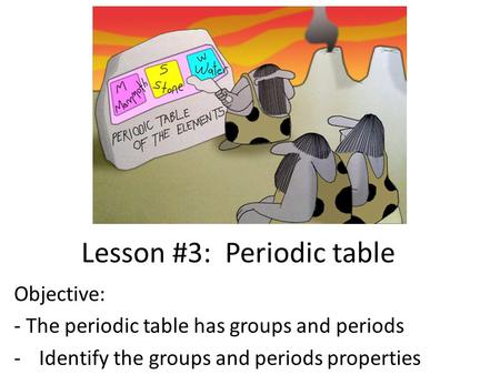 Lesson #3: Periodic table Objective: - The periodic table has groups and periods -Identify the groups and periods properties.