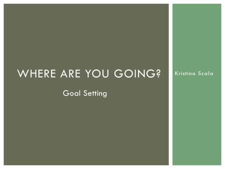 Kristina Scala WHERE ARE YOU GOING? Goal Setting.